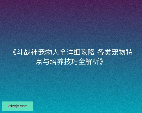 《斗战神宠物大全详细攻略 各类宠物特点与培养技巧全解析》