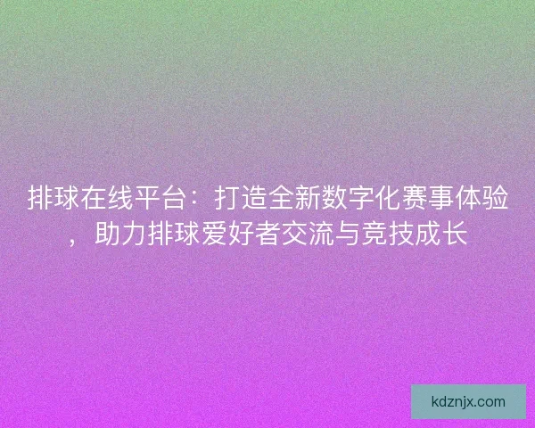 排球在线平台：打造全新数字化赛事体验，助力排球爱好者交流与竞技成长