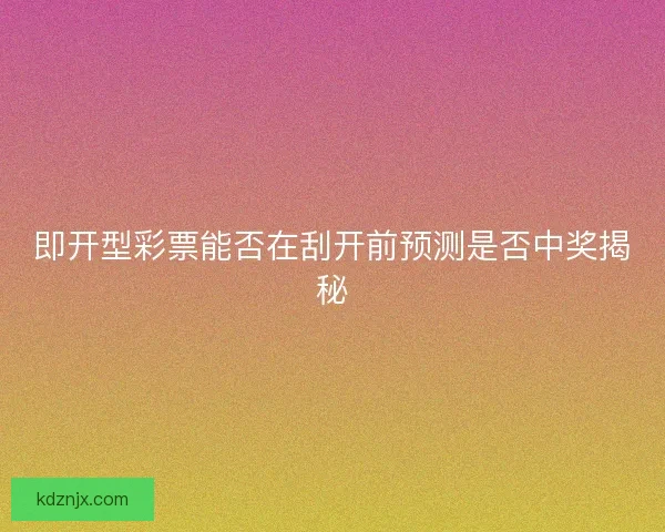 即开型彩票能否在刮开前预测是否中奖揭秘