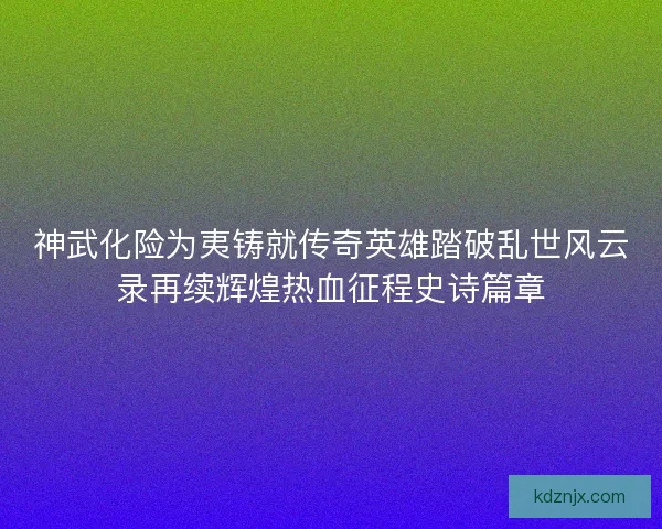 神武化险为夷铸就传奇英雄踏破乱世风云录再续辉煌热血征程史诗篇章